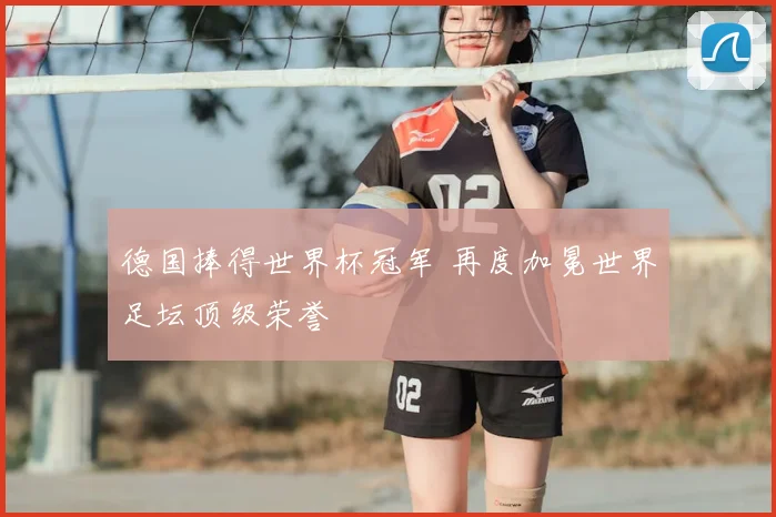 德国捧得世界杯冠军 再度加冕世界足坛顶级荣誉