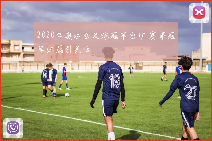 2020年奥运会足球冠军出炉 赛事冠军归属引关注