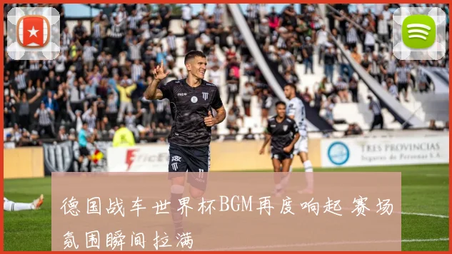 德国战车世界杯BGM再度响起 赛场氛围瞬间拉满