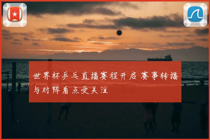 世界杯乒乓直播赛程开启 赛事转播与对阵看点受关注