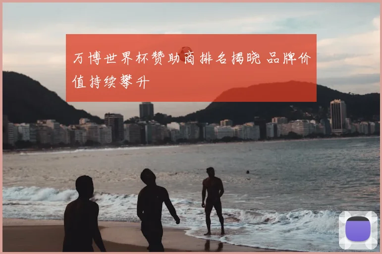 万博世界杯赞助商排名揭晓 品牌价值持续攀升