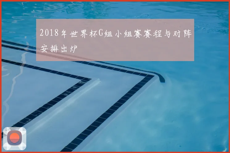 2018年世界杯G组小组赛赛程与对阵安排出炉