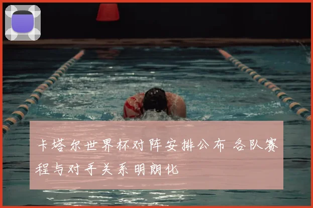 卡塔尔世界杯对阵安排公布 各队赛程与对手关系明朗化
