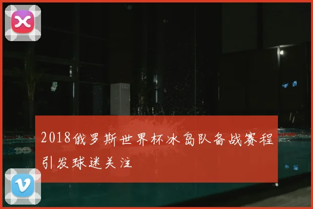 2018俄罗斯世界杯冰岛队备战赛程引发球迷关注