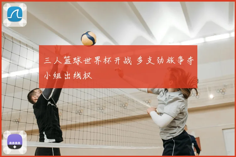 三人篮球世界杯开战 多支劲旅争夺小组出线权