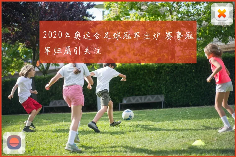 2020年奥运会足球冠军出炉 赛事冠军归属引关注
